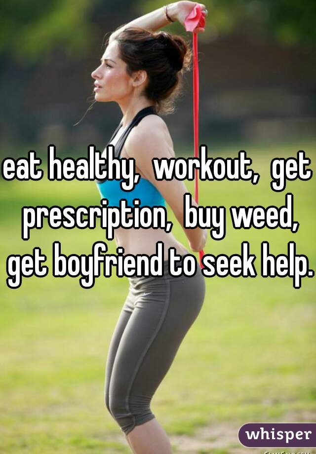 eat healthy,  workout,  get prescription,  buy weed, get boyfriend to seek help. 