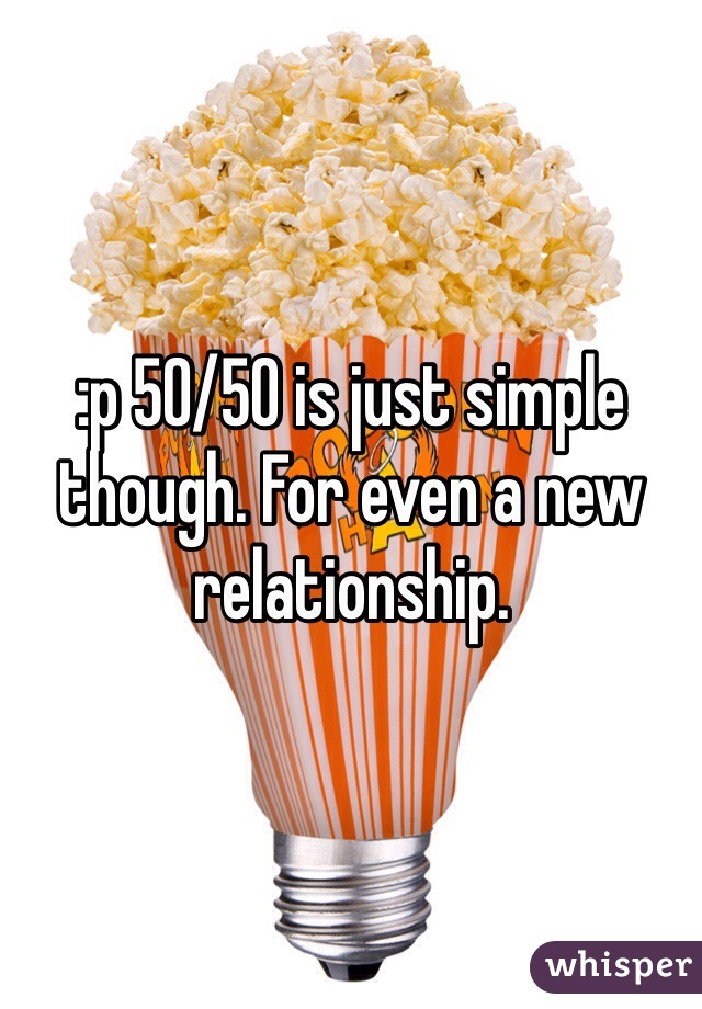 :p 50/50 is just simple though. For even a new relationship.