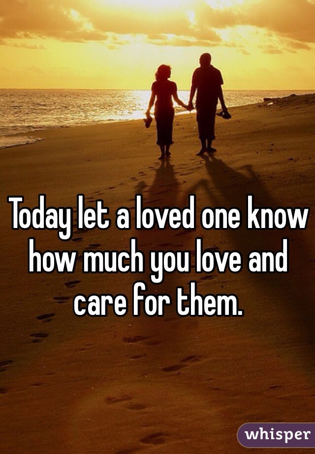 Today let a loved one know how much you love and care for them.