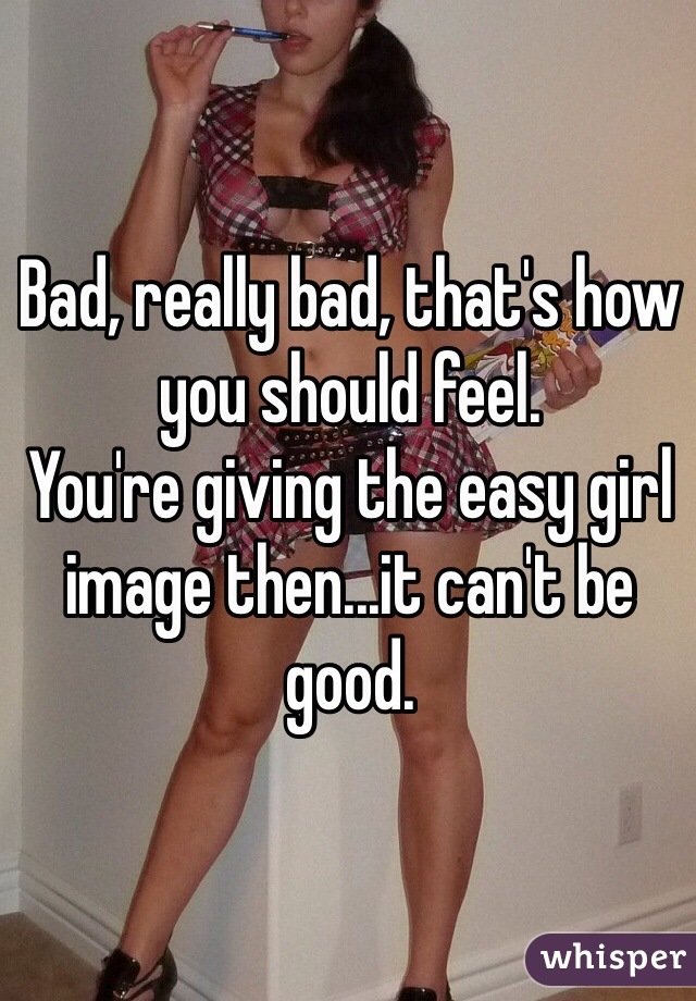 Bad, really bad, that's how you should feel.
You're giving the easy girl image then...it can't be good.