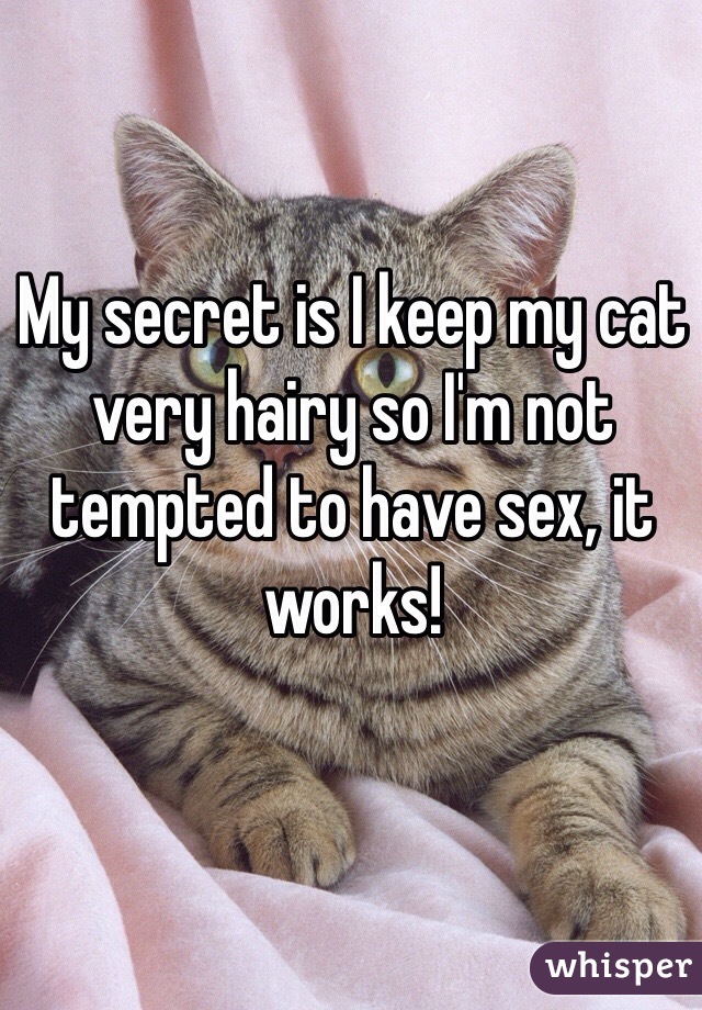 My secret is I keep my cat very hairy so I'm not tempted to have sex, it works! 