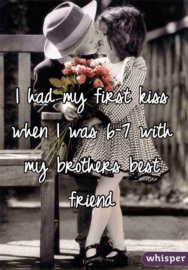 I had my first kiss when I was 6-7 with my brothers best friend