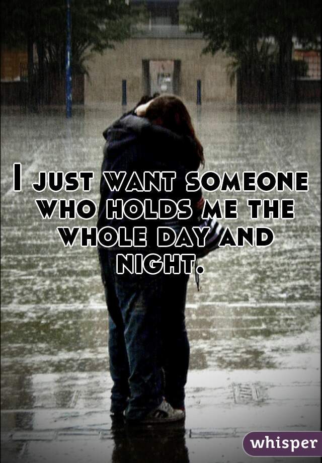 I just want someone who holds me the whole day and night. 