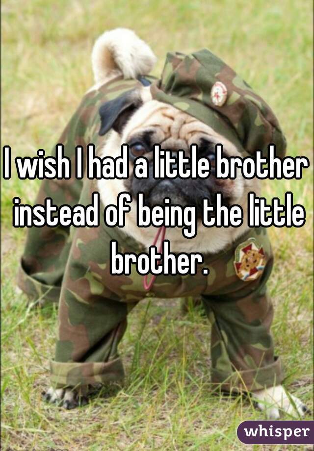 I wish I had a little brother instead of being the little brother.