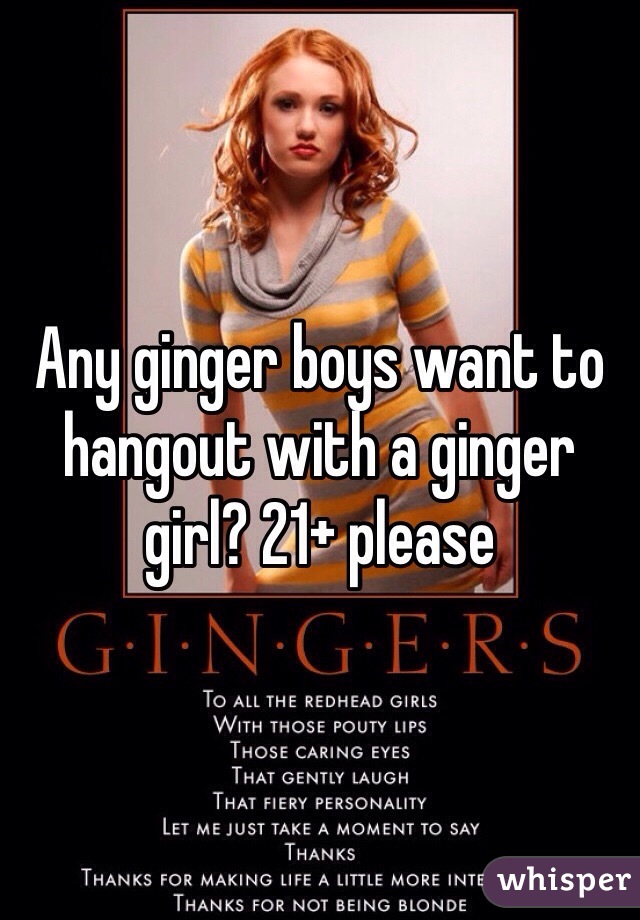 Any ginger boys want to hangout with a ginger girl? 21+ please