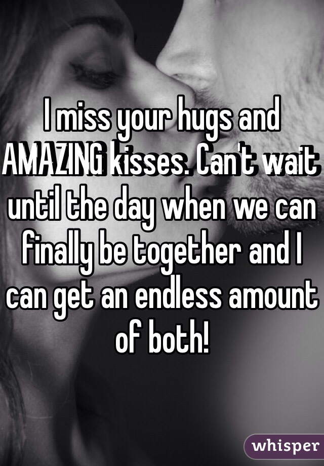 I miss your hugs and AMAZING kisses. Can't wait until the day when we can finally be together and I can get an endless amount of both!