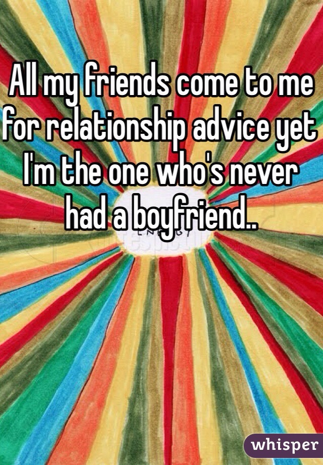All my friends come to me for relationship advice yet I'm the one who's never had a boyfriend..