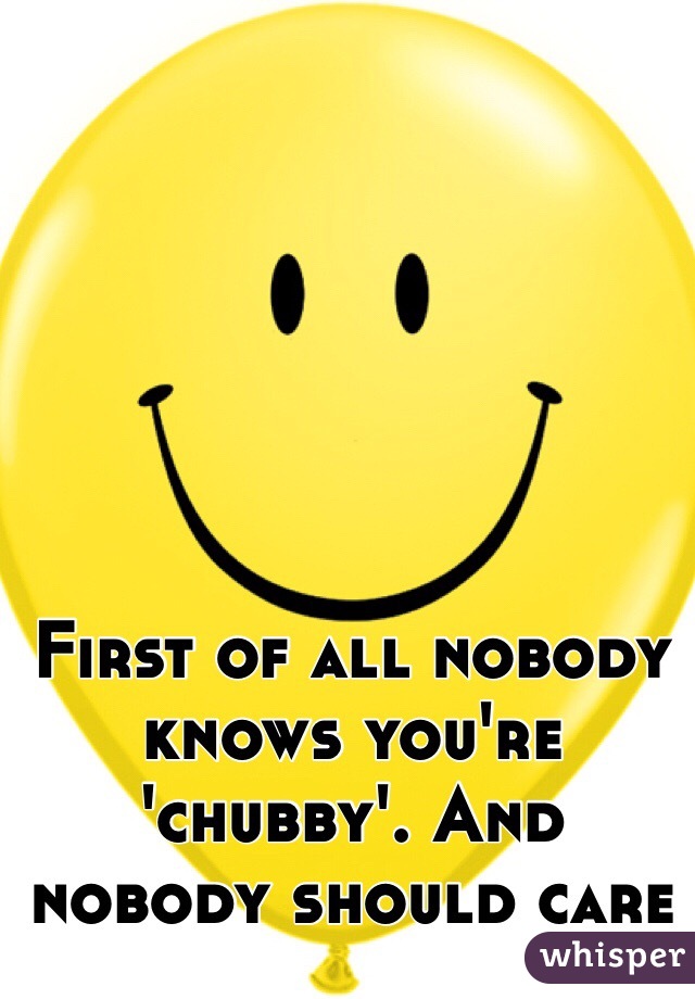 First of all nobody knows you're 'chubby'. And nobody should care 