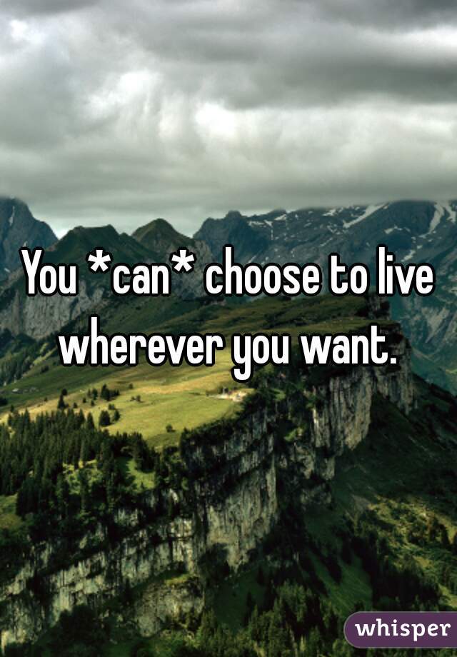 You *can* choose to live wherever you want. 