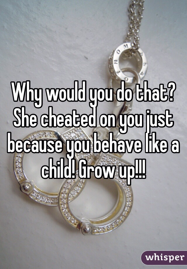 Why would you do that? She cheated on you just because you behave like a child! Grow up!!!