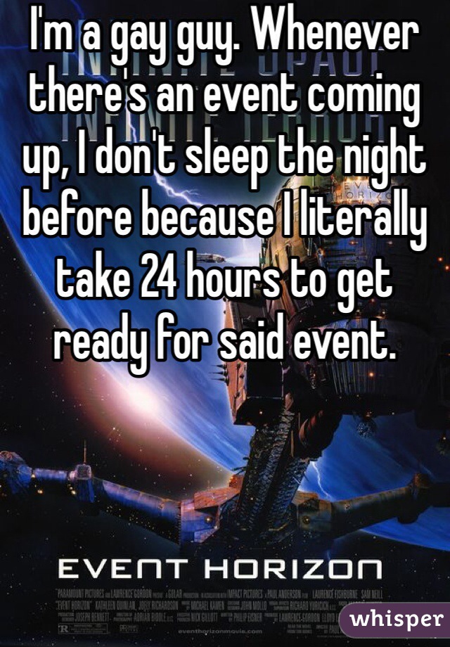 I'm a gay guy. Whenever there's an event coming up, I don't sleep the night before because I literally take 24 hours to get ready for said event. 