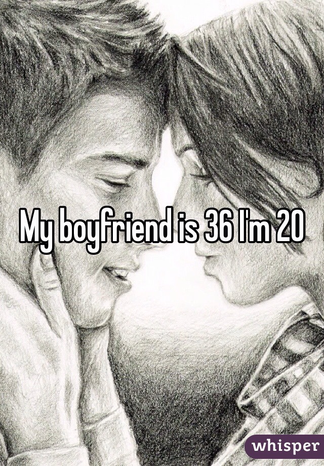 My boyfriend is 36 I'm 20 