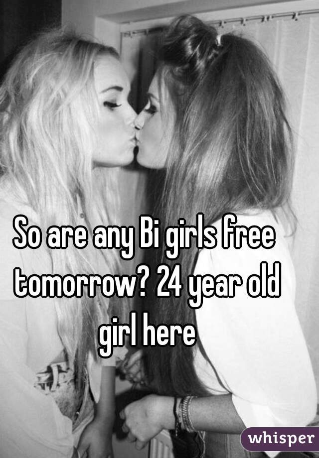 So are any Bi girls free tomorrow? 24 year old girl here