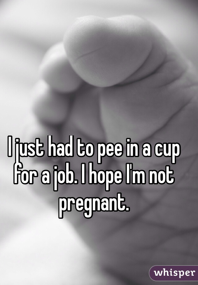 I just had to pee in a cup for a job. I hope I'm not pregnant. 
