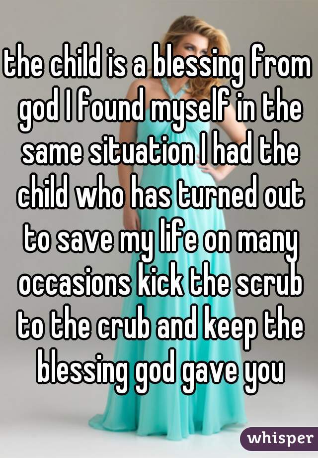 the child is a blessing from god I found myself in the same situation I had the child who has turned out to save my life on many occasions kick the scrub to the crub and keep the blessing god gave you