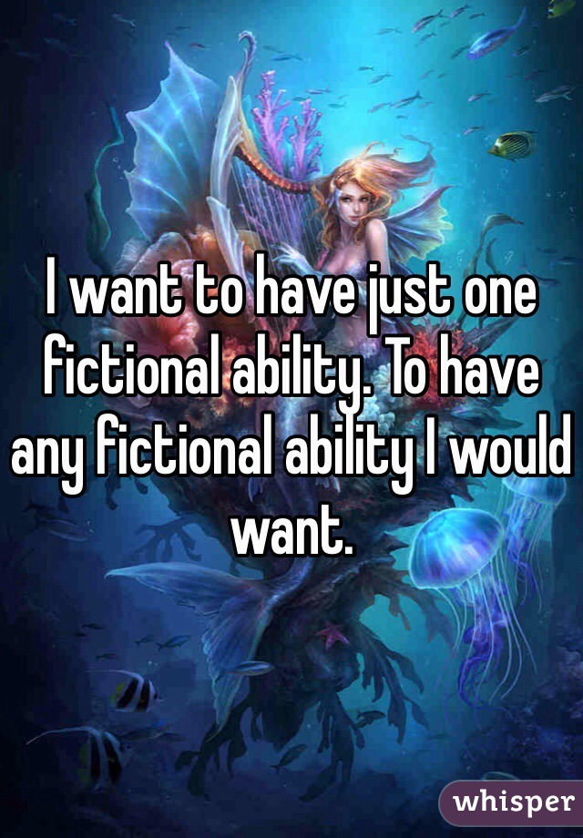 I want to have just one fictional ability. To have any fictional ability I would want.