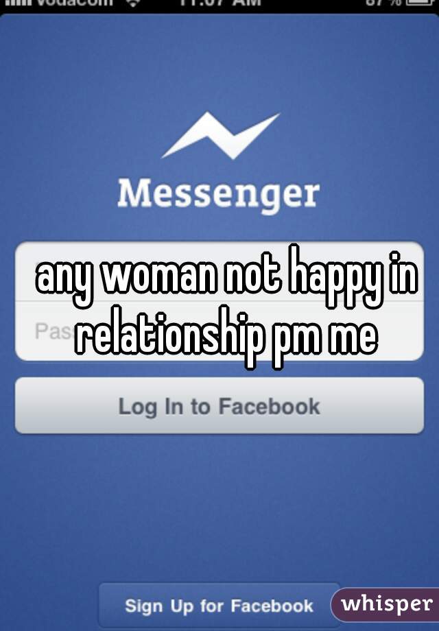 any woman not happy in relationship pm me 