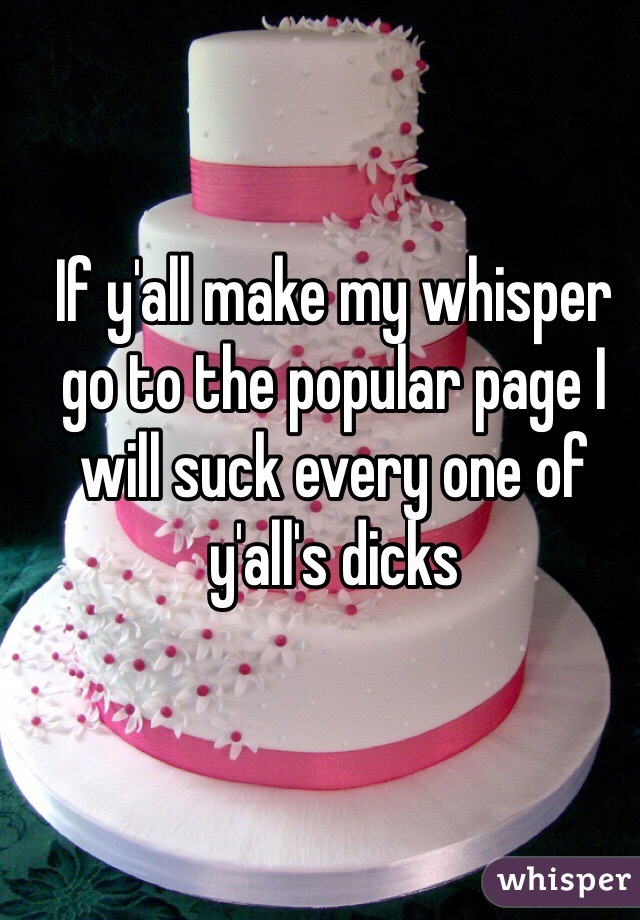 If y'all make my whisper go to the popular page I will suck every one of y'all's dicks