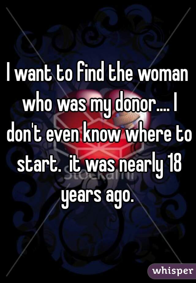 I want to find the woman who was my donor.... I don't even know where to start.  it was nearly 18 years ago. 