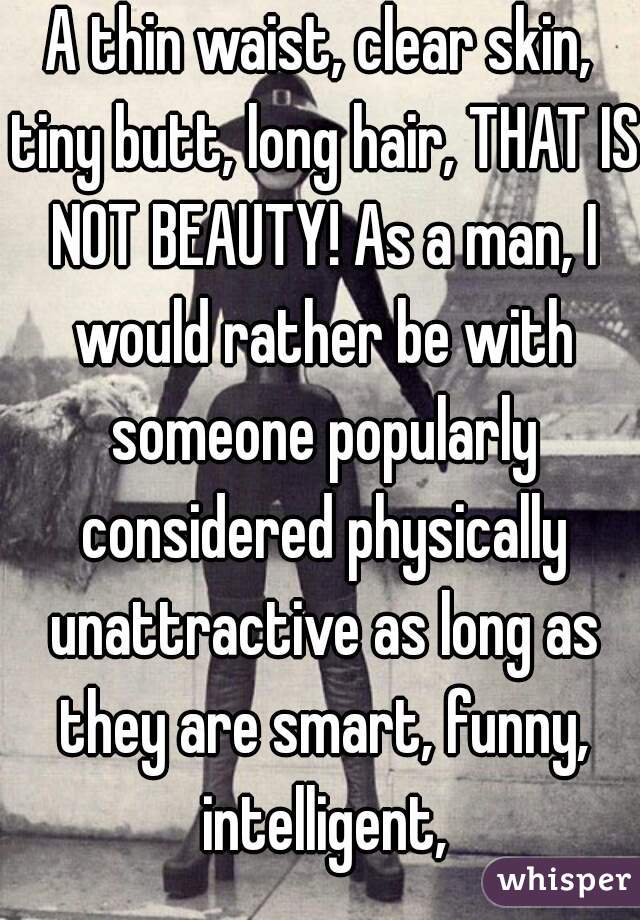 A thin waist, clear skin, tiny butt, long hair, THAT IS NOT BEAUTY! As a man, I would rather be with someone popularly considered physically unattractive as long as they are smart, funny, intelligent,