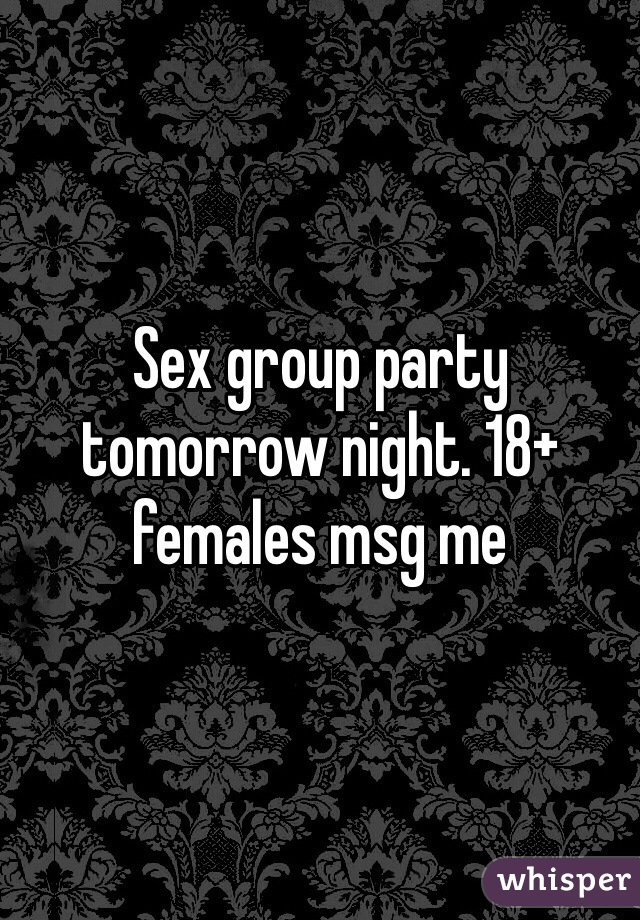 Sex group party tomorrow night. 18+ females msg me