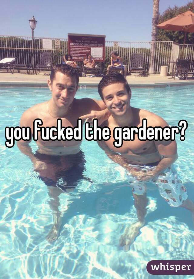 you fucked the gardener?