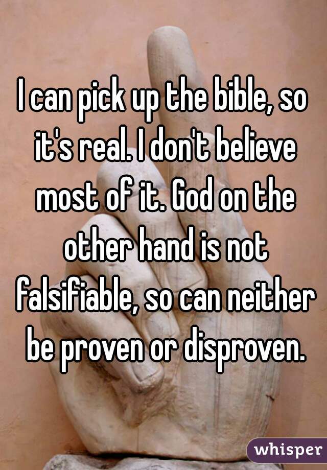 I can pick up the bible, so it's real. I don't believe most of it. God on the other hand is not falsifiable, so can neither be proven or disproven.