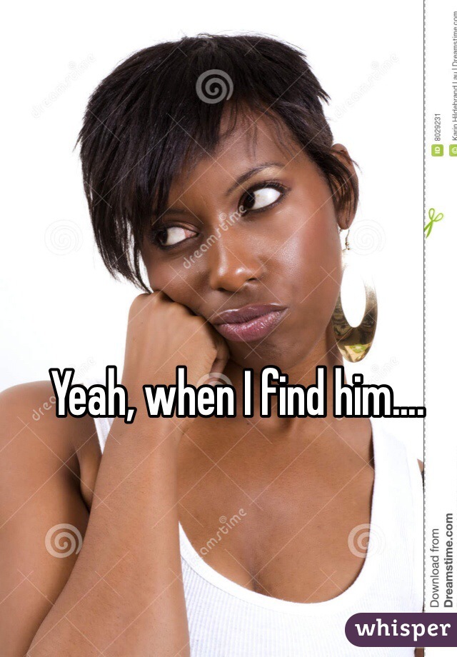 Yeah, when I find him....