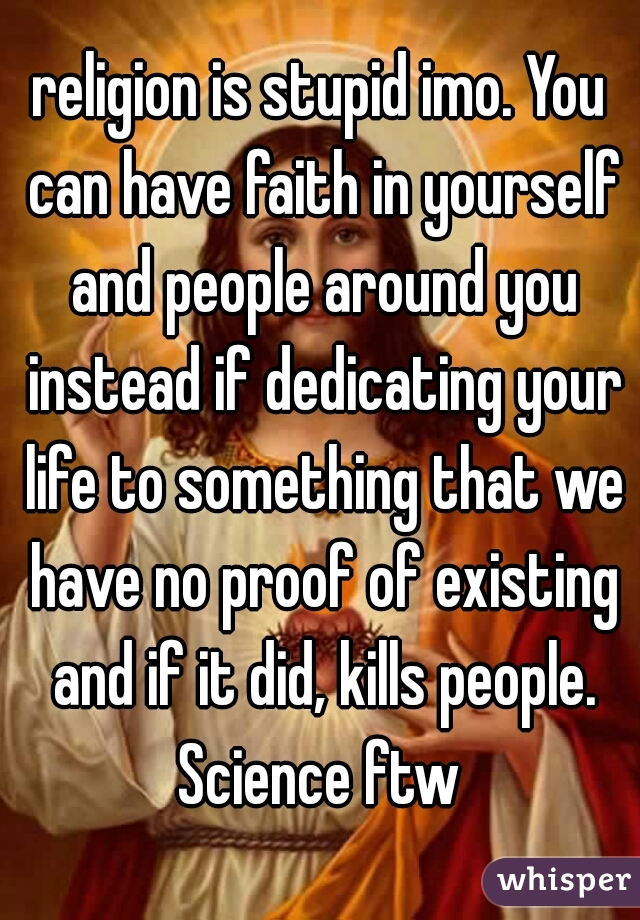 religion is stupid imo. You can have faith in yourself and people around you instead if dedicating your life to something that we have no proof of existing and if it did, kills people. Science ftw 