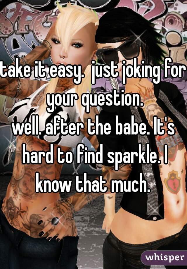 take it easy.  just joking for your question.

well. after the babe. It's hard to find sparkle. I know that much. 