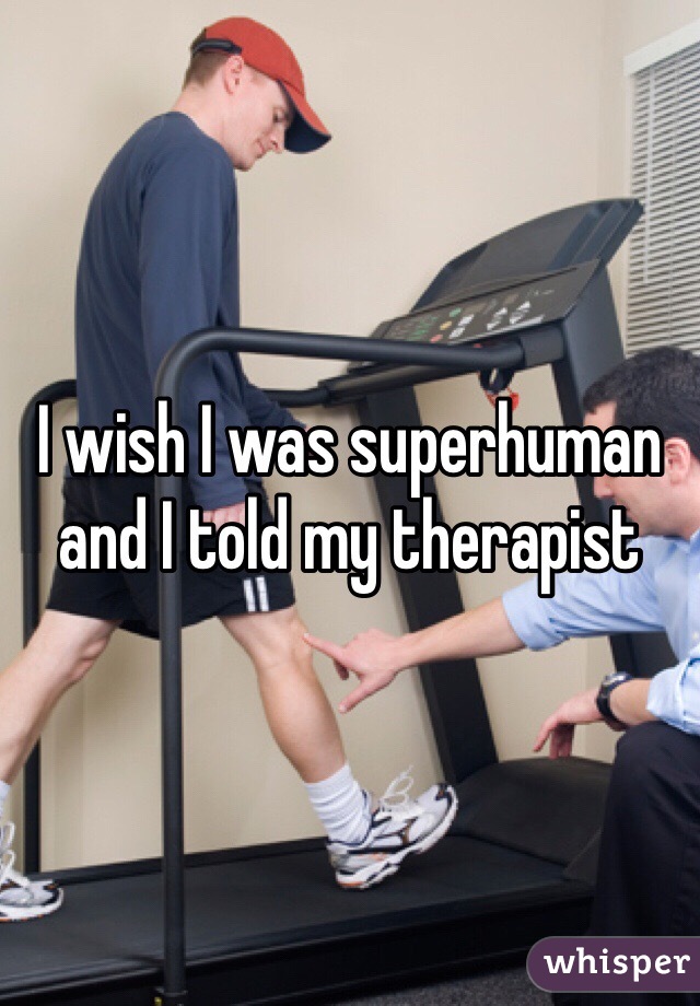 I wish I was superhuman and I told my therapist