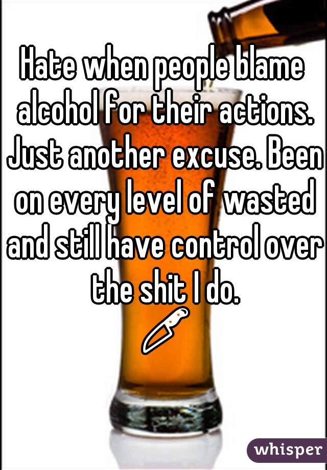 Hate when people blame alcohol for their actions. Just another excuse. Been on every level of wasted and still have control over the shit I do. 🔪😒