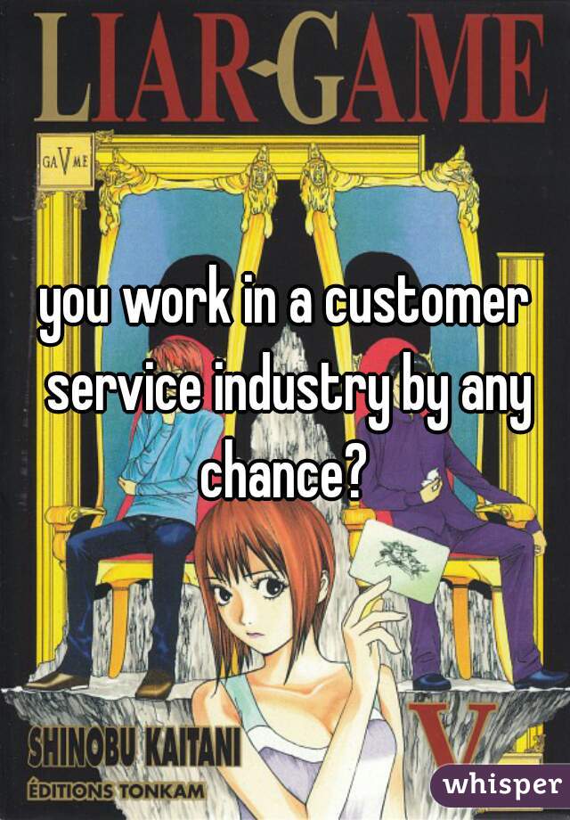 you work in a customer service industry by any chance? 