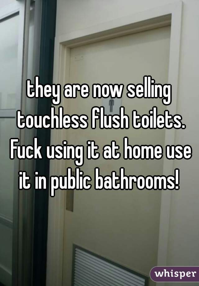 they are now selling touchless flush toilets. Fuck using it at home use it in public bathrooms! 