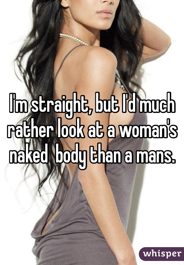 I'm straight, but I'd much rather look at a woman's naked  body than a mans.
