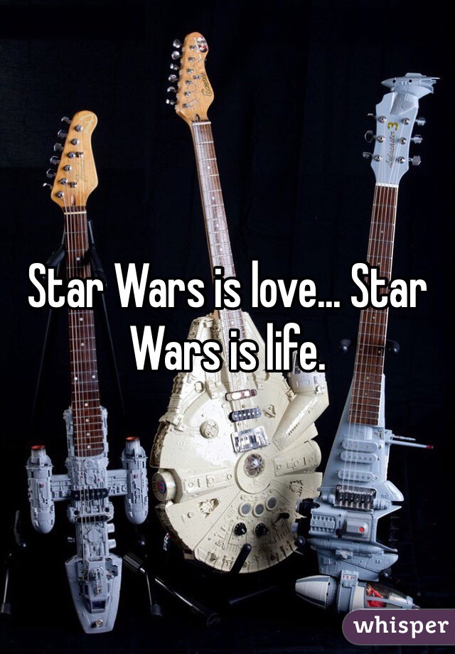 Star Wars is love... Star Wars is life. 