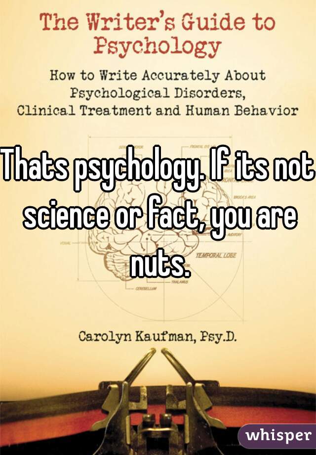 Thats psychology. If its not science or fact, you are nuts.