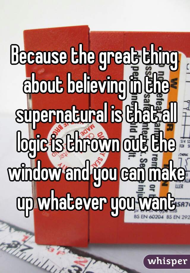 Because the great thing about believing in the supernatural is that all logic is thrown out the window and you can make up whatever you want
