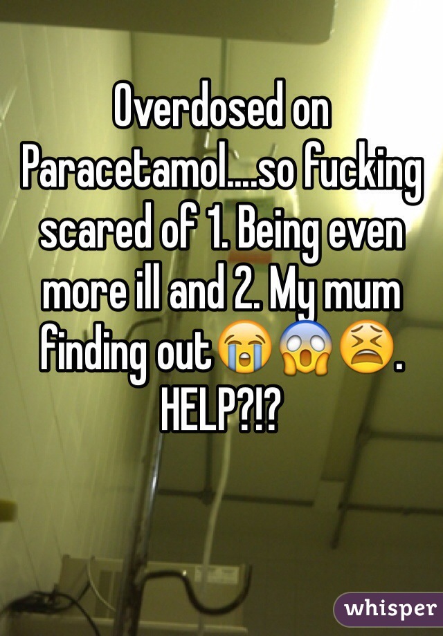 Overdosed on Paracetamol....so fucking scared of 1. Being even more ill and 2. My mum finding out😭😱😫. HELP?!?