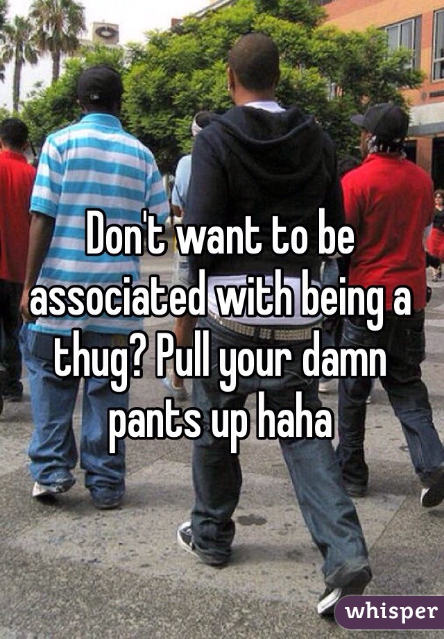 Don't want to be associated with being a thug? Pull your damn pants up haha