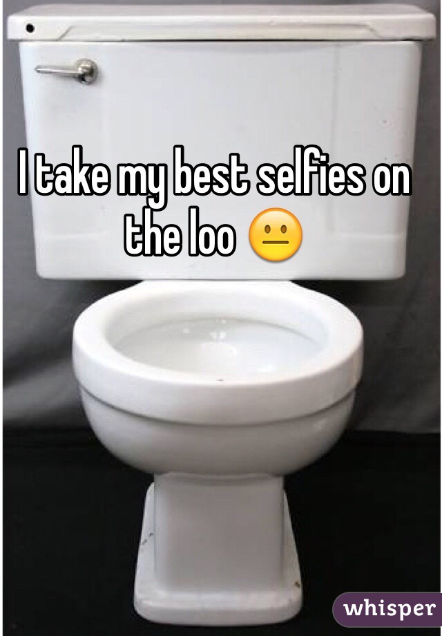 I take my best selfies on the loo 😐