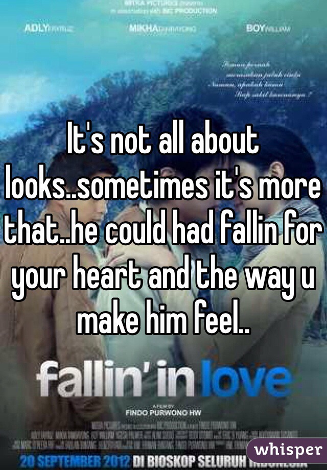 It's not all about looks..sometimes it's more that..he could had fallin for your heart and the way u make him feel..