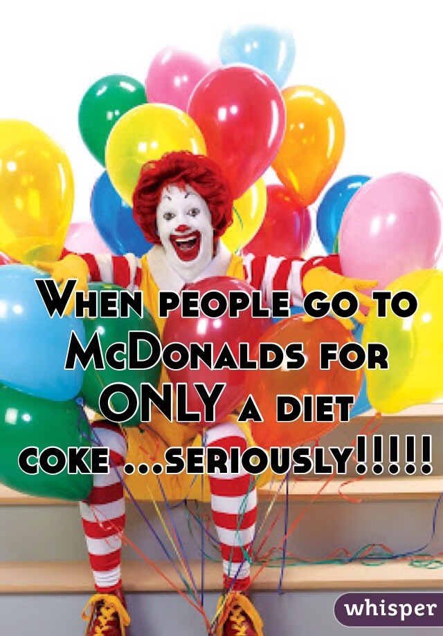 When people go to McDonalds for ONLY a diet coke ...seriously!!!!! 