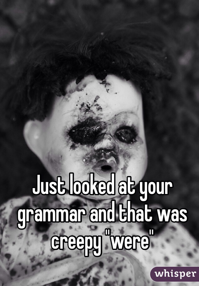 Just looked at your grammar and that was creepy "were"