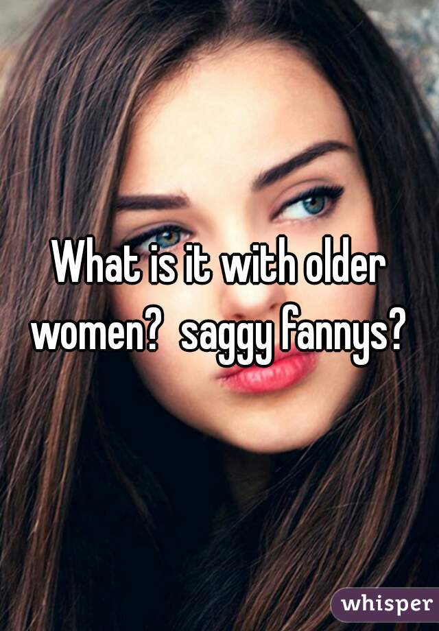 What is it with older women?  saggy fannys? 