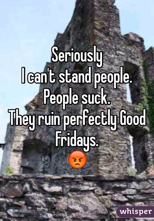 Seriously 
I can't stand people. 
People suck. 
They ruin perfectly Good Fridays. 
😡
