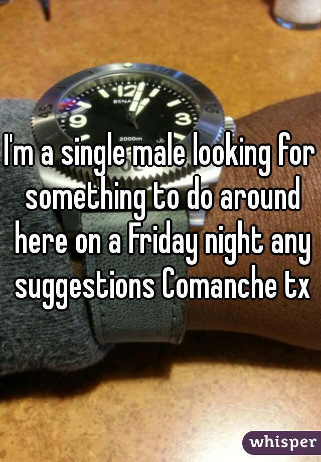 I'm a single male looking for something to do around here on a Friday night any suggestions Comanche tx