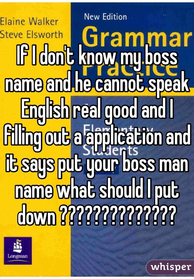 If I don't know my boss name and he cannot speak English real good and I filling out a application and it says put your boss man name what should I put down ??????????????
