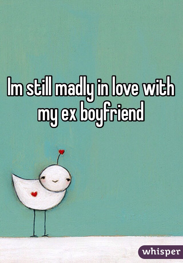 Im still madly in love with my ex boyfriend