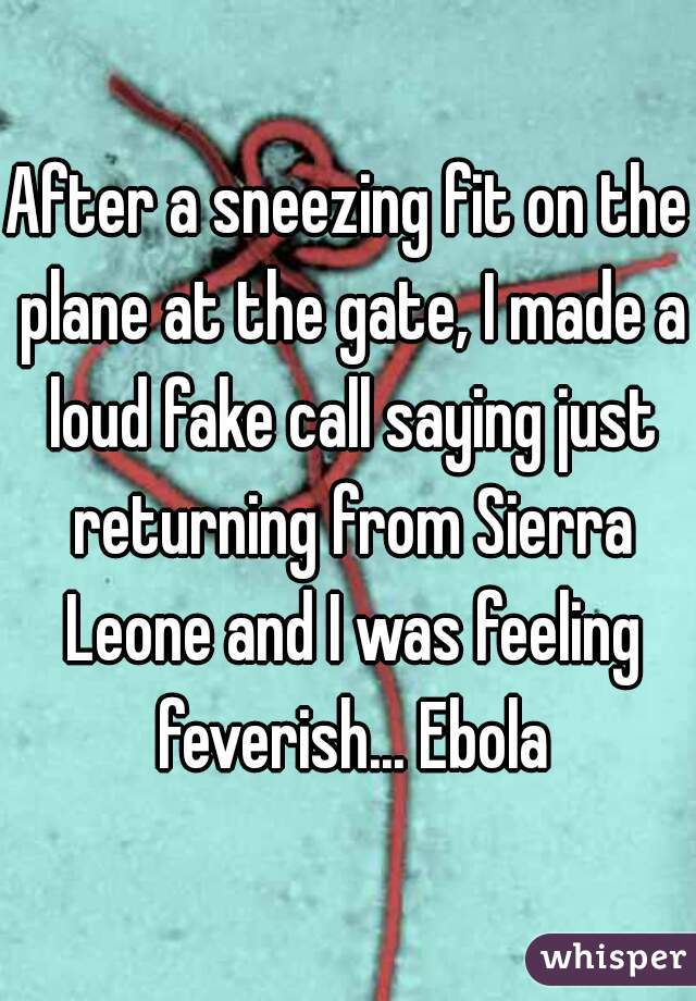 After a sneezing fit on the plane at the gate, I made a loud fake call saying just returning from Sierra Leone and I was feeling feverish... Ebola